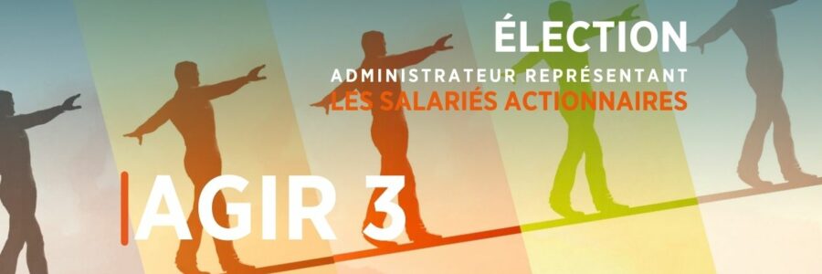 ÉLECTION ADMINISTRATEUR REPRÉSENTANT LES SALARIÉS ACTIONNAIRES AGIR 3 POUR SOUTENIR UN PARTAGE ÉQUILIBRÉ ET RAISONNABLE DE LA VALEUR CRÉE